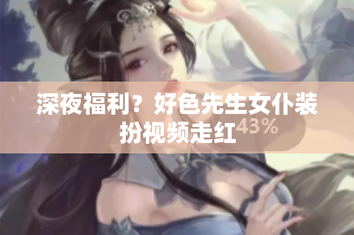 深夜福利？好色先生女仆装扮视频走红