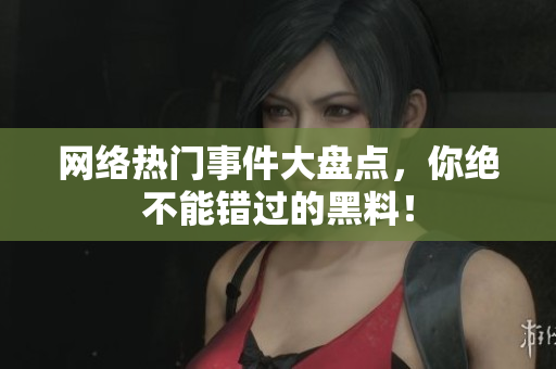 网络热门事件大盘点，你绝不能错过的黑料！