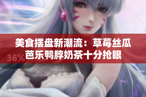 美食摆盘新潮流：草莓丝瓜芭乐鸭脖奶茶十分抢眼