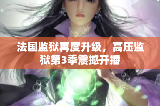法国监狱再度升级，高压监狱第3季震撼开播