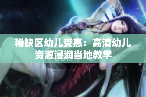 稀缺区幼儿受惠：高清幼儿资源浸润当地教学