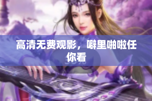 高清无费观影，噼里啪啦任你看