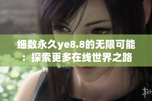 细数永久ye8.8的无限可能：探索更多在线世界之路