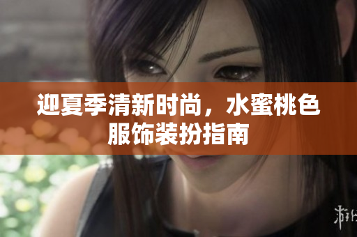 迎夏季清新时尚，水蜜桃色服饰装扮指南