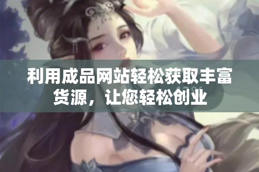 利用成品网站轻松获取丰富货源，让您轻松创业