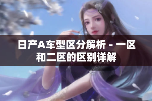 日产A车型区分解析 - 一区和二区的区别详解