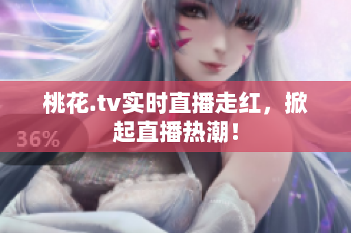 桃花.tv实时直播走红，掀起直播热潮！
