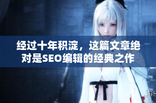 经过十年积淀，这篇文章绝对是SEO编辑的经典之作