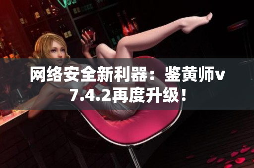 网络安全新利器：鉴黄师v7.4.2再度升级！