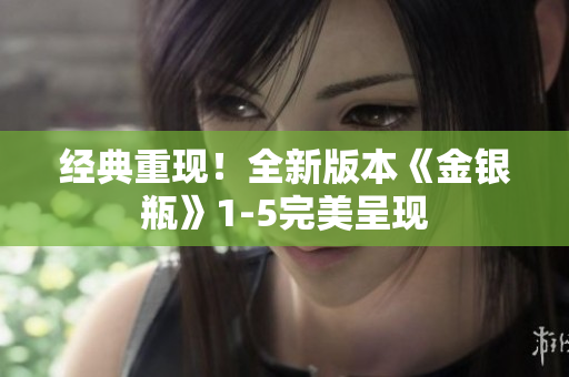 经典重现！全新版本《金银瓶》1-5完美呈现
