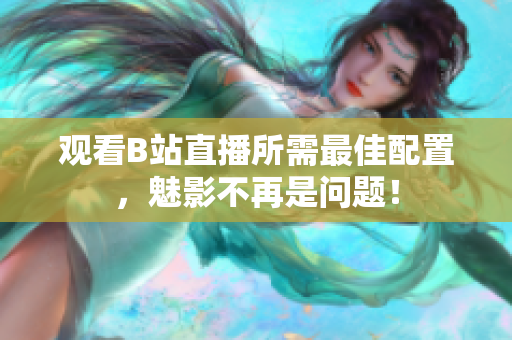 观看B站直播所需最佳配置，魅影不再是问题！
