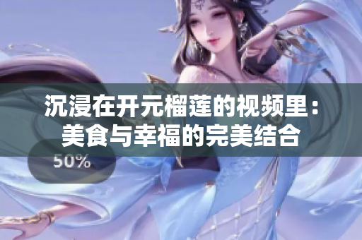 沉浸在开元榴莲的视频里：美食与幸福的完美结合
