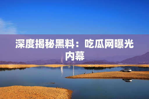 深度揭秘黑料：吃瓜网曝光内幕