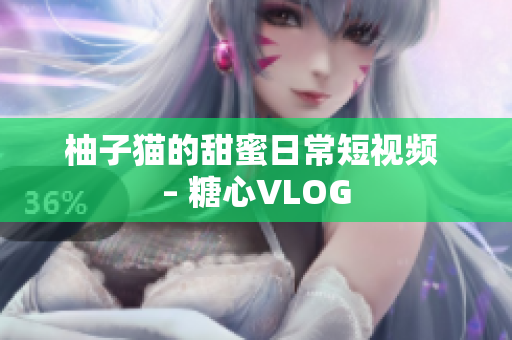 柚子猫的甜蜜日常短视频 – 糖心VLOG