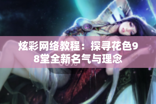 炫彩网络教程：探寻花色98堂全新名气与理念