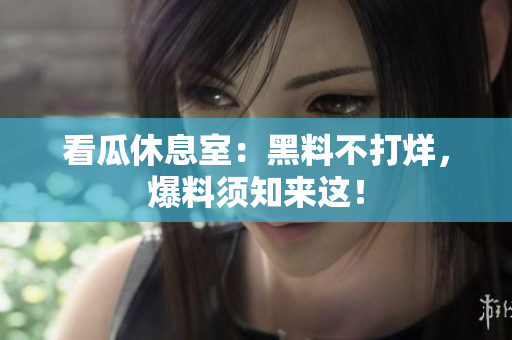 看瓜休息室：黑料不打烊，爆料须知来这！