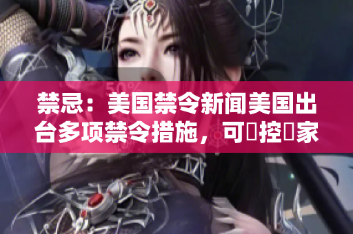 禁忌：美国禁令新闻美国出台多项禁令措施，可嚴控國家安全？