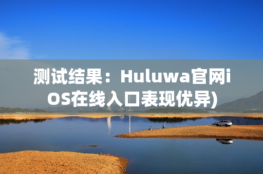 测试结果：Huluwa官网iOS在线入口表现优异)