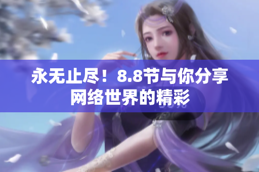 永无止尽！8.8节与你分享网络世界的精彩