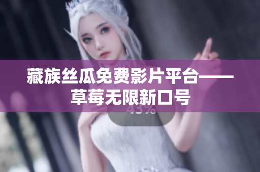藏族丝瓜免费影片平台——草莓无限新口号