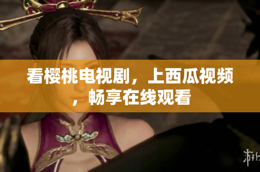 看樱桃电视剧，上西瓜视频，畅享在线观看