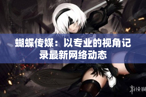 蝴蝶传媒：以专业的视角记录最新网络动态
