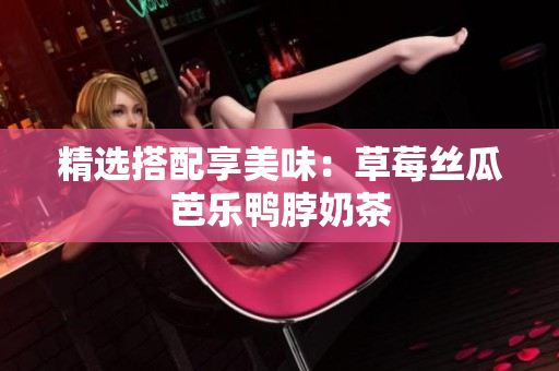 精选搭配享美味：草莓丝瓜芭乐鸭脖奶茶