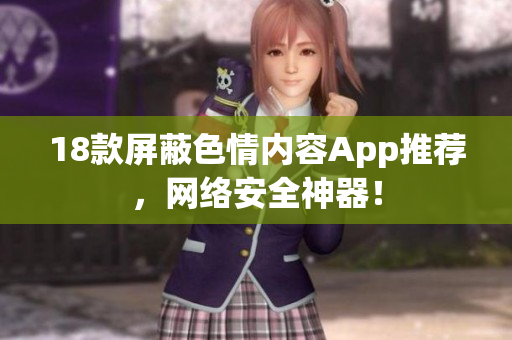 18款屏蔽色情内容App推荐，网络安全神器！