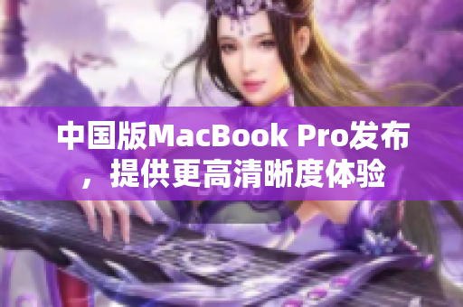 中国版MacBook Pro发布，提供更高清晰度体验