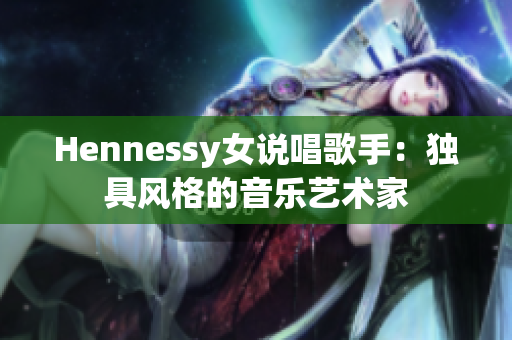 Hennessy女说唱歌手：独具风格的音乐艺术家