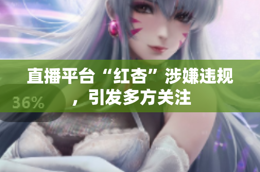 直播平台“红杏”涉嫌违规，引发多方关注