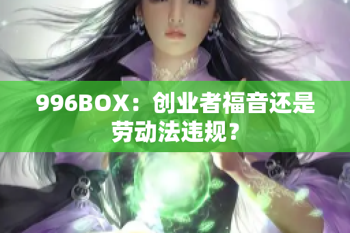 996BOX：创业者福音还是劳动法违规？