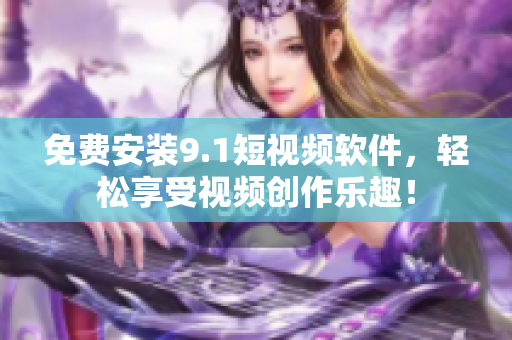 免费安装9.1短视频软件，轻松享受视频创作乐趣！