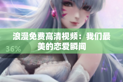 浪漫免费高清视频：我们最美的恋爱瞬间