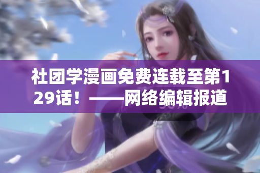 社团学漫画免费连载至第129话！——网络编辑报道