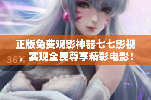 正版免费观影神器七七影视，实现全民尊享精彩电影！