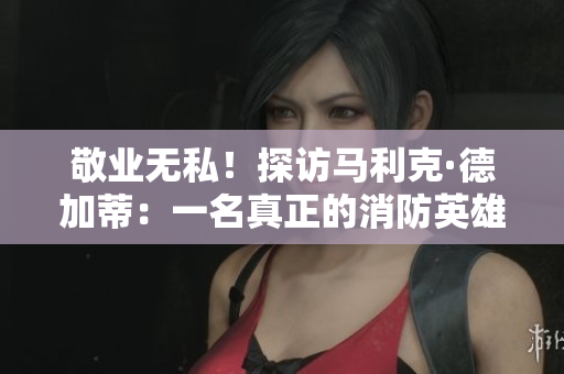 敬业无私！探访马利克·德加蒂：一名真正的消防英雄