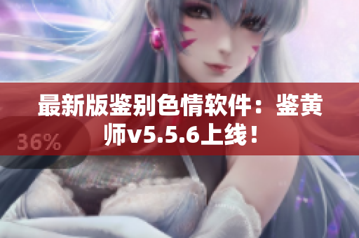 最新版鉴别色情软件：鉴黄师v5.5.6上线！