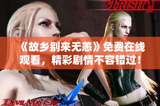 《故乡别来无恙》免费在线观看，精彩剧情不容错过！