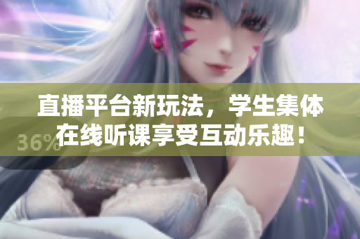 直播平台新玩法，学生集体在线听课享受互动乐趣！