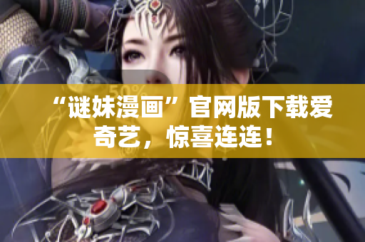 “谜妹漫画”官网版下载爱奇艺，惊喜连连！