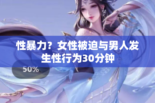 性暴力？女性被迫与男人发生性行为30分钟