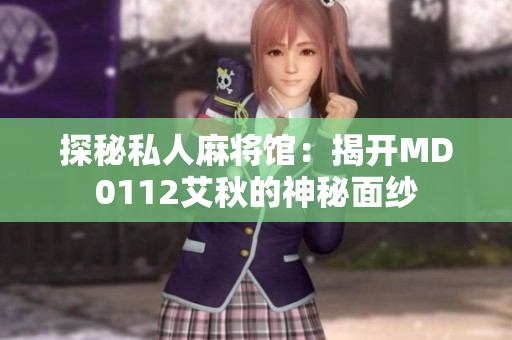 探秘私人麻将馆：揭开MD0112艾秋的神秘面纱