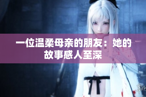 一位温柔母亲的朋友：她的故事感人至深