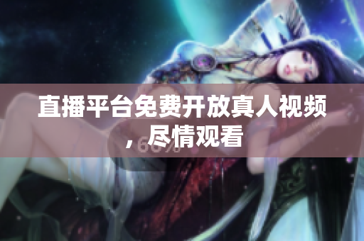 直播平台免费开放真人视频，尽情观看