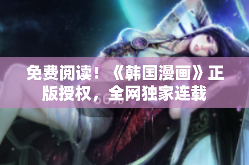 免费阅读！《韩国漫画》正版授权，全网独家连载