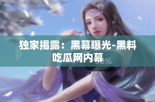 独家揭露：黑幕曝光-黑料吃瓜网内幕