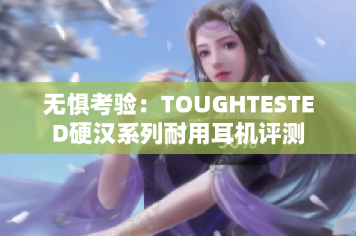 无惧考验：TOUGHTESTED硬汉系列耐用耳机评测