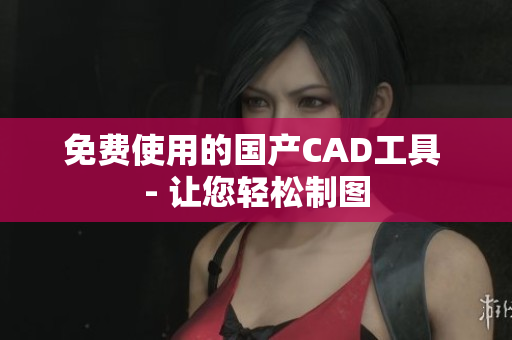 免费使用的国产CAD工具 - 让您轻松制图