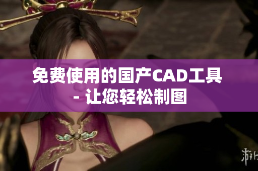 免费使用的国产CAD工具 - 让您轻松制图